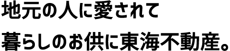 地元の人に愛されて暮らしのお供に東海不動産。